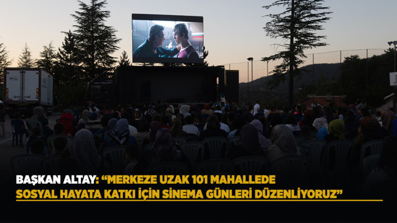 BAŞKAN ALTAY: “MERKEZE UZAK 101 MAHALLEDE SOSYAL HAYATA KATKI İÇİN SİNEMA GÜNLERİ DÜZENLİYORUZ”