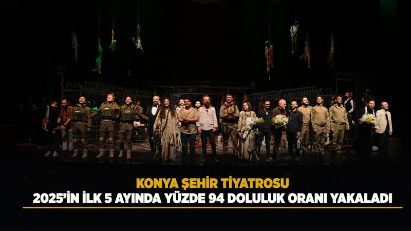 KONYA ŞEHİR TİYATROSU, 2025’İN İLK 5 AYINDA YÜZDE 94 DOLULUK ORANI YAKALADI
