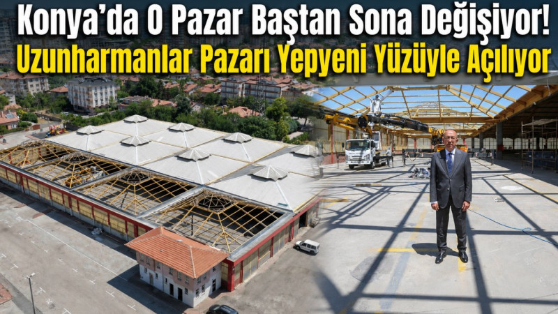 Konya'da O Pazar Baştan Sona Değişiyor! Uzunharmanlar Pazarı Yepyeni Yüzüyle Açılıyor