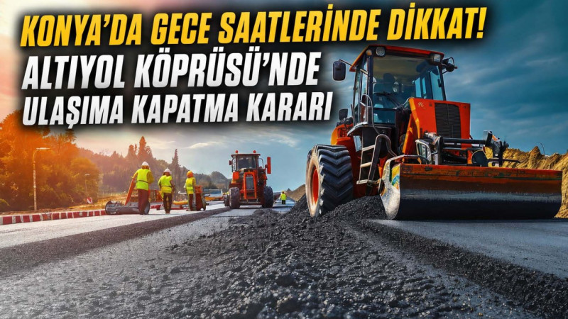 Konya’da gece saatlerinde dikkat! Altıyol Köprüsü’nde ulaşıma kapatma kararı